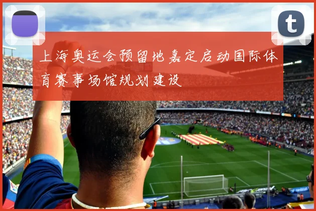 上海奥运会预留地嘉定启动国际体育赛事场馆规划建设