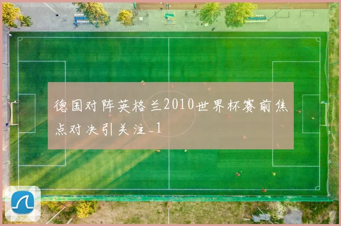 德国对阵英格兰2010世界杯赛前焦点对决引关注_1