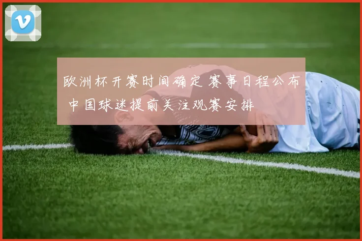 欧洲杯开赛时间确定 赛事日程公布 中国球迷提前关注观赛安排